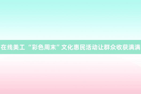 在线美工 “彩色周末”文化惠民活动让群众收获满满